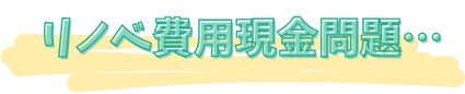 リノベ費用現金問題…
